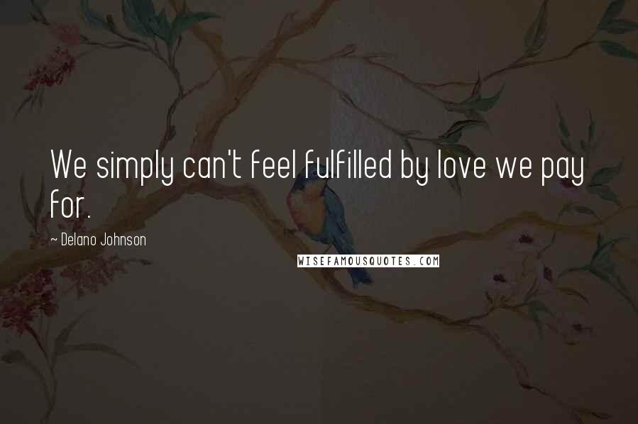 Delano Johnson Quotes: We simply can't feel fulfilled by love we pay for.