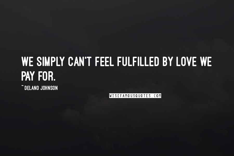 Delano Johnson Quotes: We simply can't feel fulfilled by love we pay for.