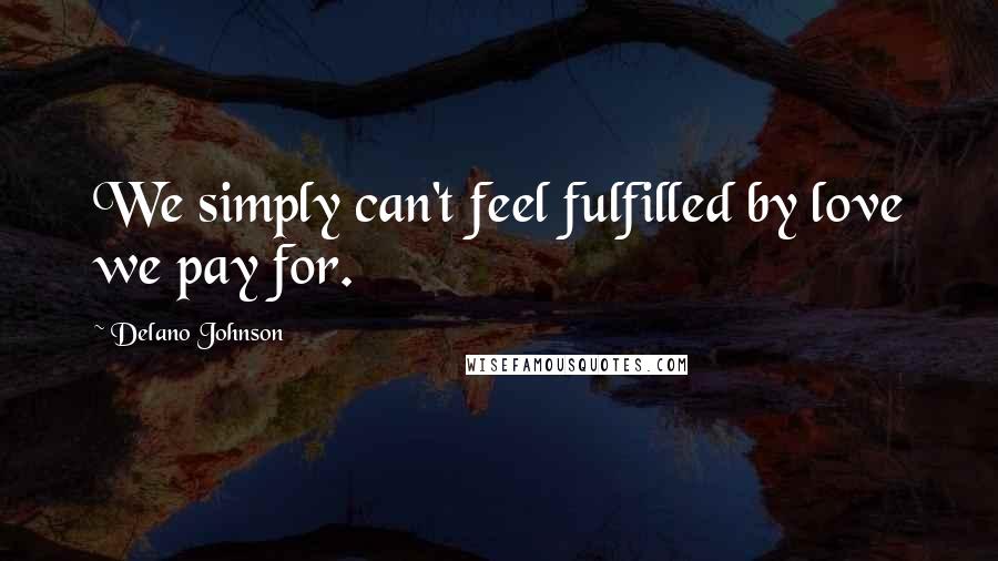 Delano Johnson Quotes: We simply can't feel fulfilled by love we pay for.