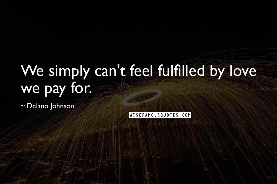 Delano Johnson Quotes: We simply can't feel fulfilled by love we pay for.