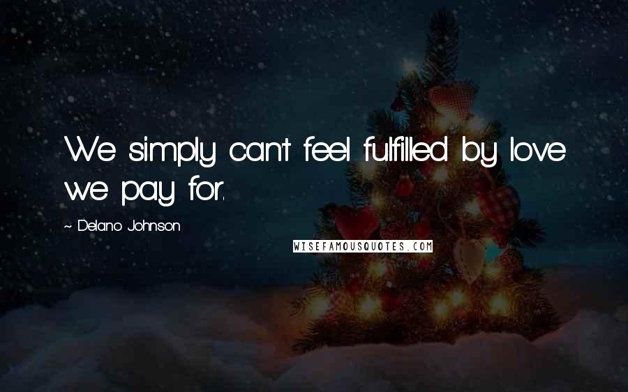 Delano Johnson Quotes: We simply can't feel fulfilled by love we pay for.