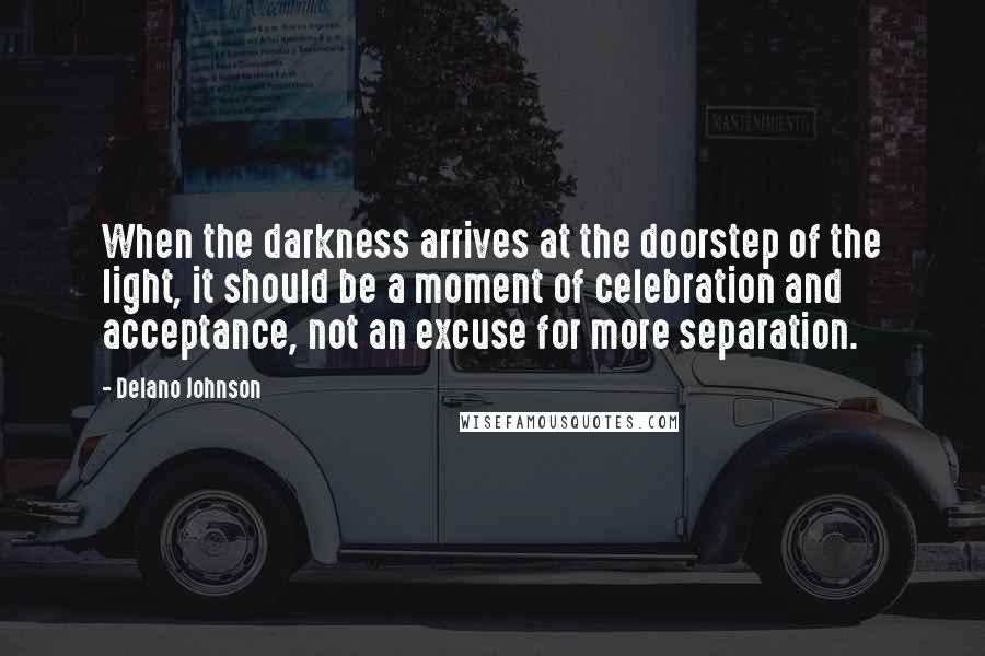 Delano Johnson Quotes: When the darkness arrives at the doorstep of the light, it should be a moment of celebration and acceptance, not an excuse for more separation.