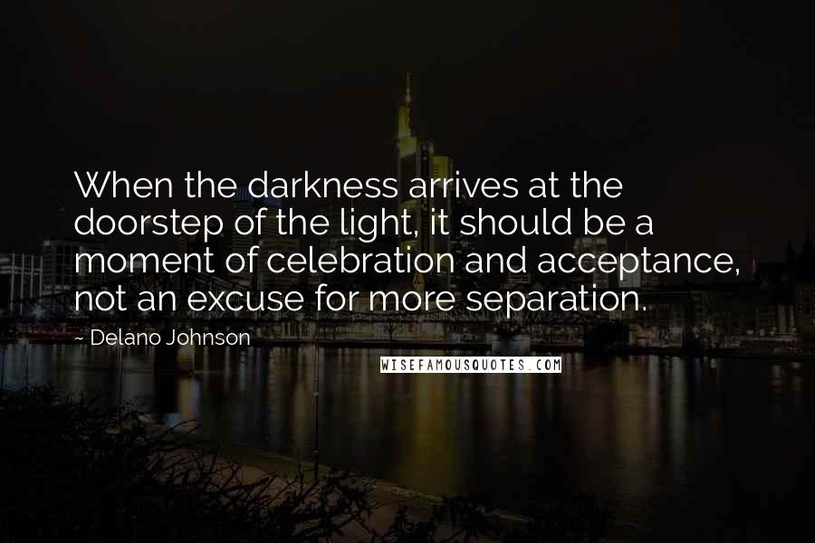 Delano Johnson Quotes: When the darkness arrives at the doorstep of the light, it should be a moment of celebration and acceptance, not an excuse for more separation.