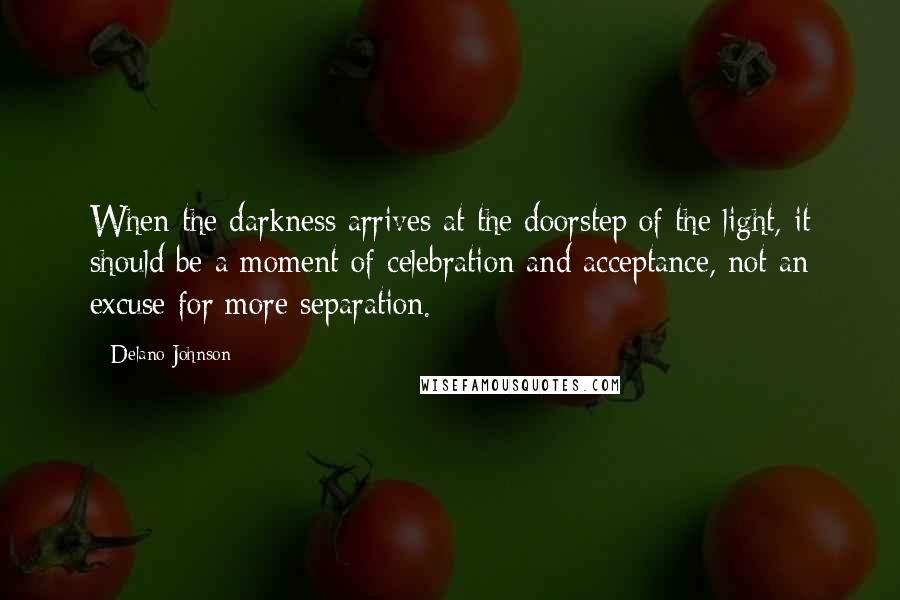 Delano Johnson Quotes: When the darkness arrives at the doorstep of the light, it should be a moment of celebration and acceptance, not an excuse for more separation.