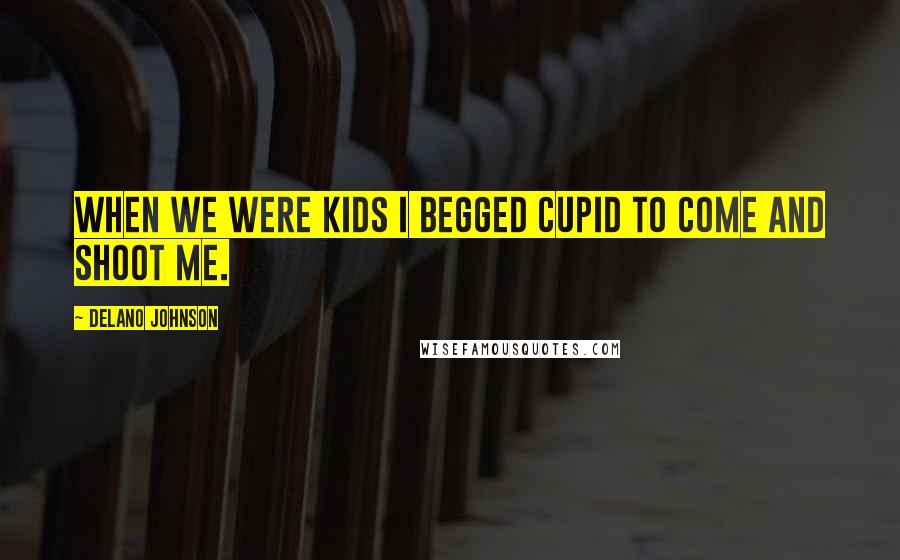 Delano Johnson Quotes: When we were kids I begged cupid to come and shoot me.