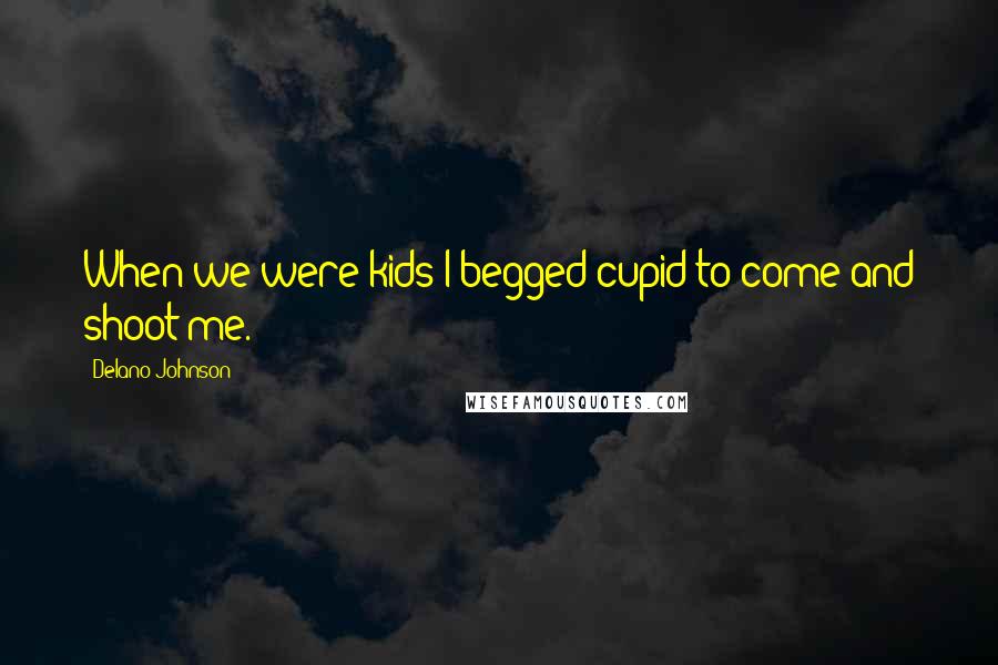 Delano Johnson Quotes: When we were kids I begged cupid to come and shoot me.