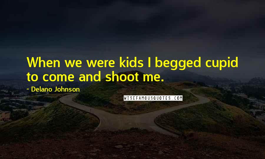 Delano Johnson Quotes: When we were kids I begged cupid to come and shoot me.