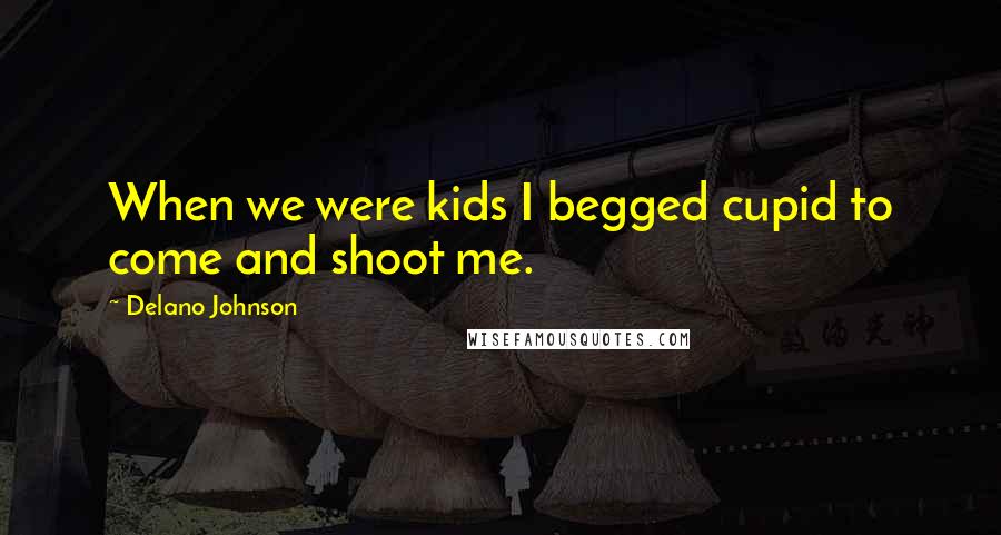 Delano Johnson Quotes: When we were kids I begged cupid to come and shoot me.