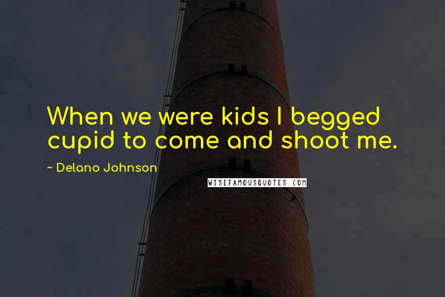 Delano Johnson Quotes: When we were kids I begged cupid to come and shoot me.