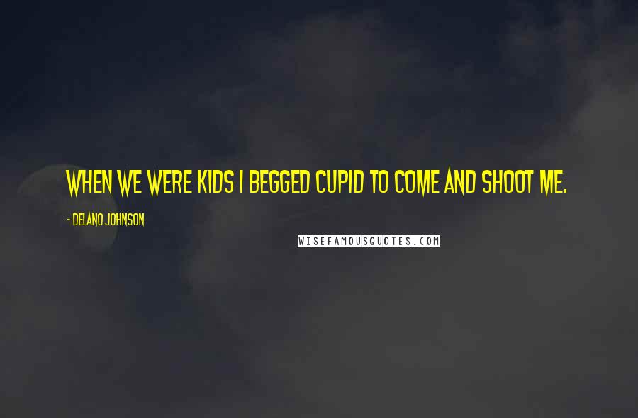 Delano Johnson Quotes: When we were kids I begged cupid to come and shoot me.