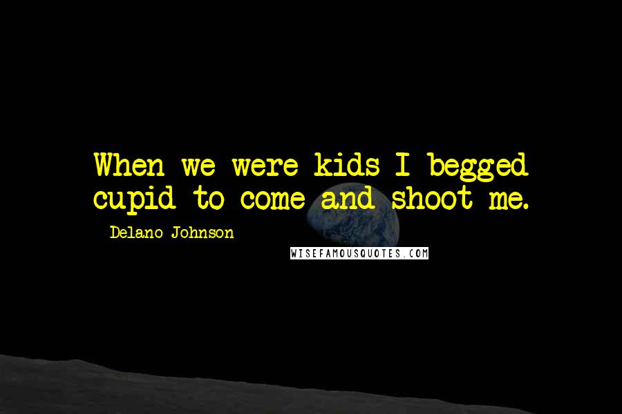 Delano Johnson Quotes: When we were kids I begged cupid to come and shoot me.