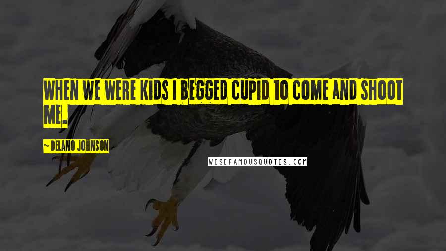 Delano Johnson Quotes: When we were kids I begged cupid to come and shoot me.