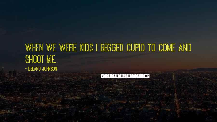 Delano Johnson Quotes: When we were kids I begged cupid to come and shoot me.