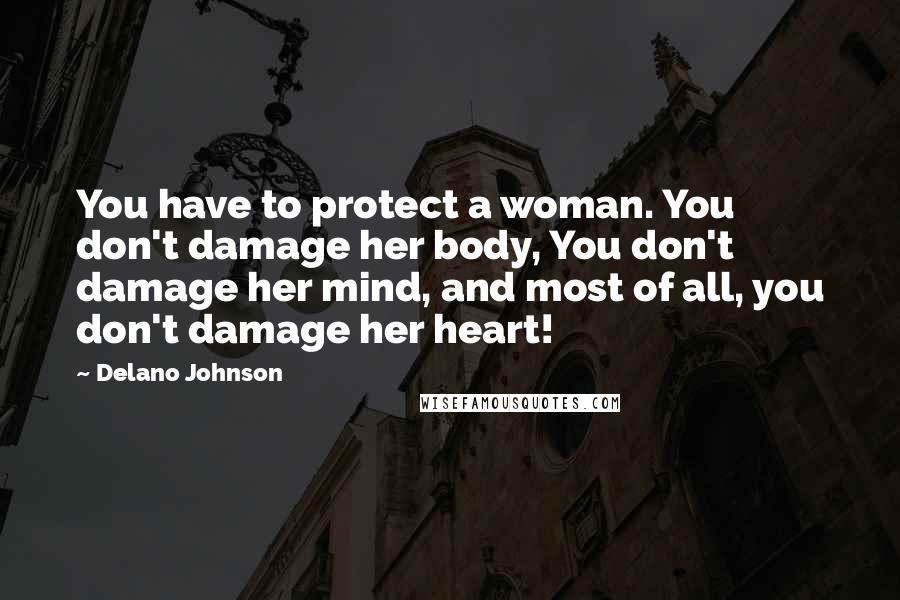 Delano Johnson Quotes: You have to protect a woman. You don't damage her body, You don't damage her mind, and most of all, you don't damage her heart!