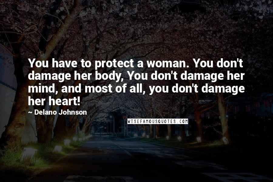 Delano Johnson Quotes: You have to protect a woman. You don't damage her body, You don't damage her mind, and most of all, you don't damage her heart!