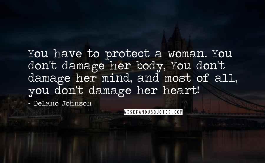 Delano Johnson Quotes: You have to protect a woman. You don't damage her body, You don't damage her mind, and most of all, you don't damage her heart!