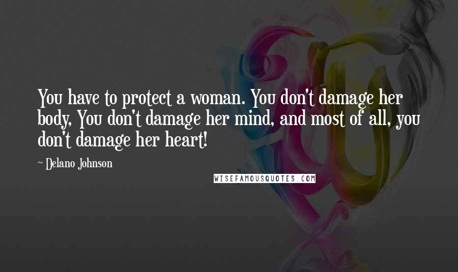 Delano Johnson Quotes: You have to protect a woman. You don't damage her body, You don't damage her mind, and most of all, you don't damage her heart!