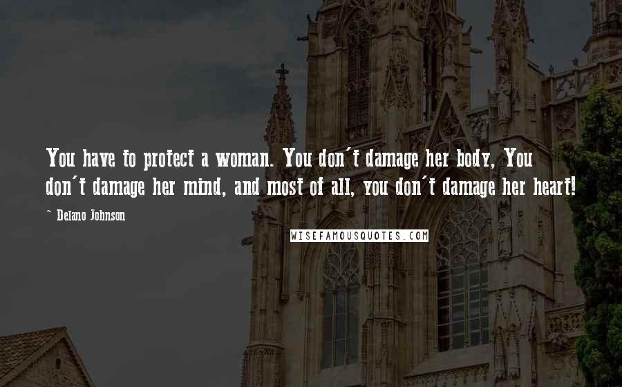 Delano Johnson Quotes: You have to protect a woman. You don't damage her body, You don't damage her mind, and most of all, you don't damage her heart!