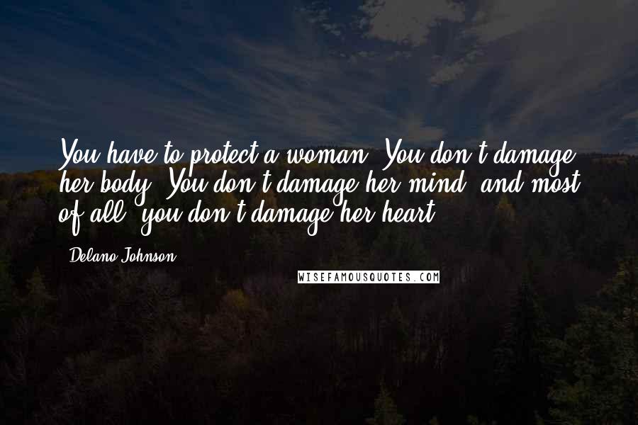 Delano Johnson Quotes: You have to protect a woman. You don't damage her body, You don't damage her mind, and most of all, you don't damage her heart!