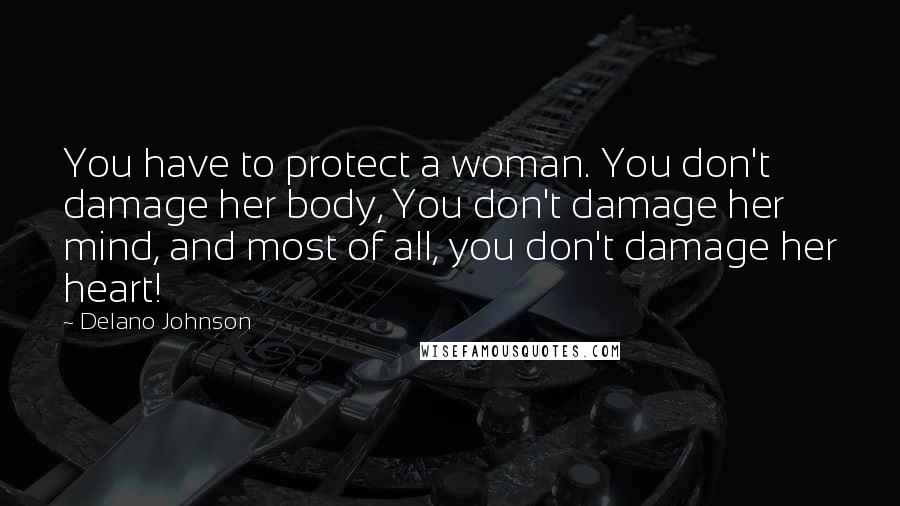 Delano Johnson Quotes: You have to protect a woman. You don't damage her body, You don't damage her mind, and most of all, you don't damage her heart!