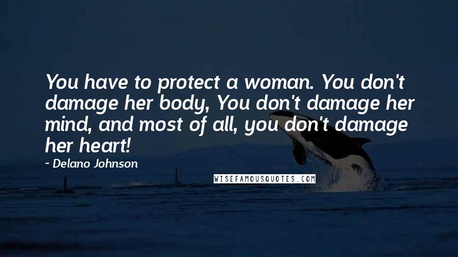 Delano Johnson Quotes: You have to protect a woman. You don't damage her body, You don't damage her mind, and most of all, you don't damage her heart!