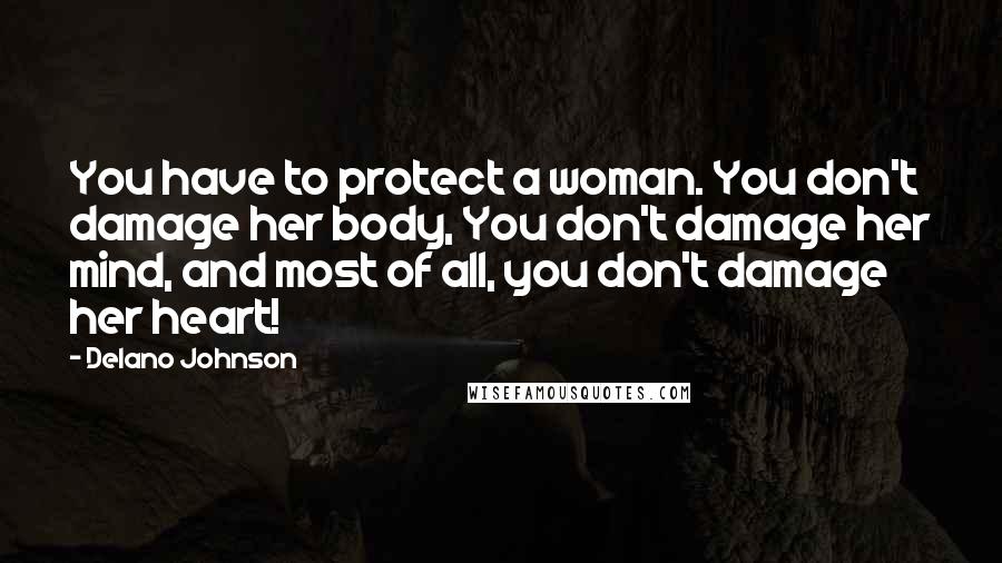 Delano Johnson Quotes: You have to protect a woman. You don't damage her body, You don't damage her mind, and most of all, you don't damage her heart!