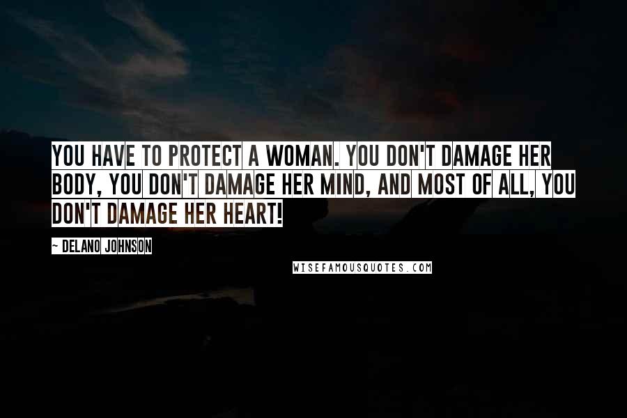 Delano Johnson Quotes: You have to protect a woman. You don't damage her body, You don't damage her mind, and most of all, you don't damage her heart!