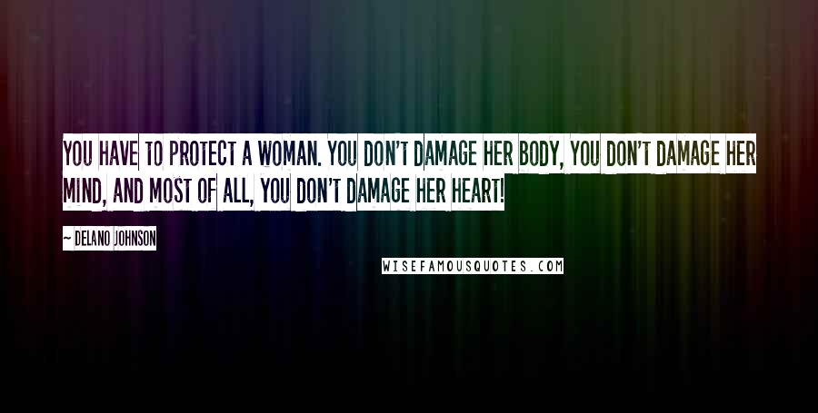 Delano Johnson Quotes: You have to protect a woman. You don't damage her body, You don't damage her mind, and most of all, you don't damage her heart!