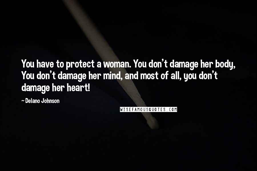 Delano Johnson Quotes: You have to protect a woman. You don't damage her body, You don't damage her mind, and most of all, you don't damage her heart!