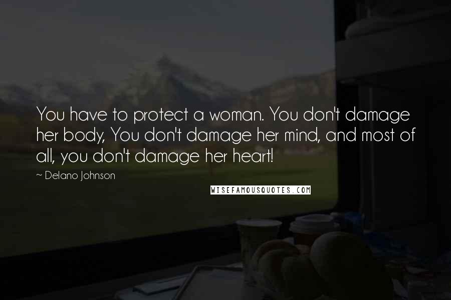 Delano Johnson Quotes: You have to protect a woman. You don't damage her body, You don't damage her mind, and most of all, you don't damage her heart!