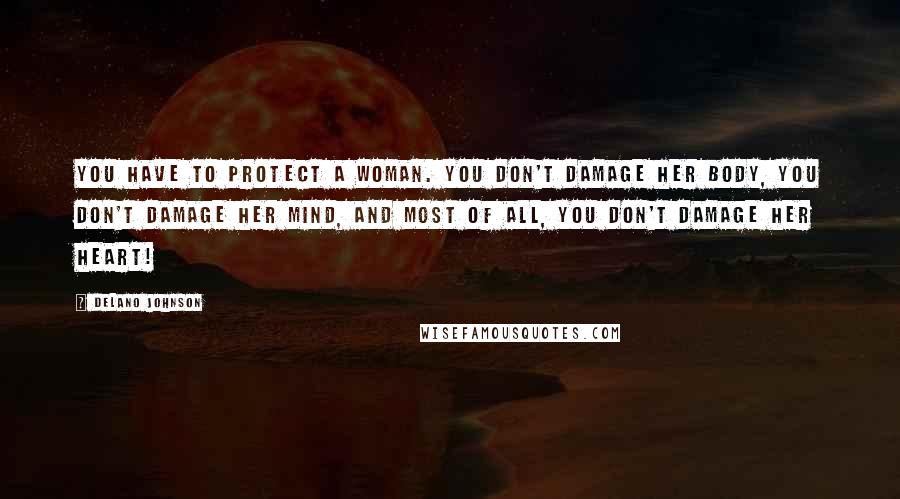 Delano Johnson Quotes: You have to protect a woman. You don't damage her body, You don't damage her mind, and most of all, you don't damage her heart!