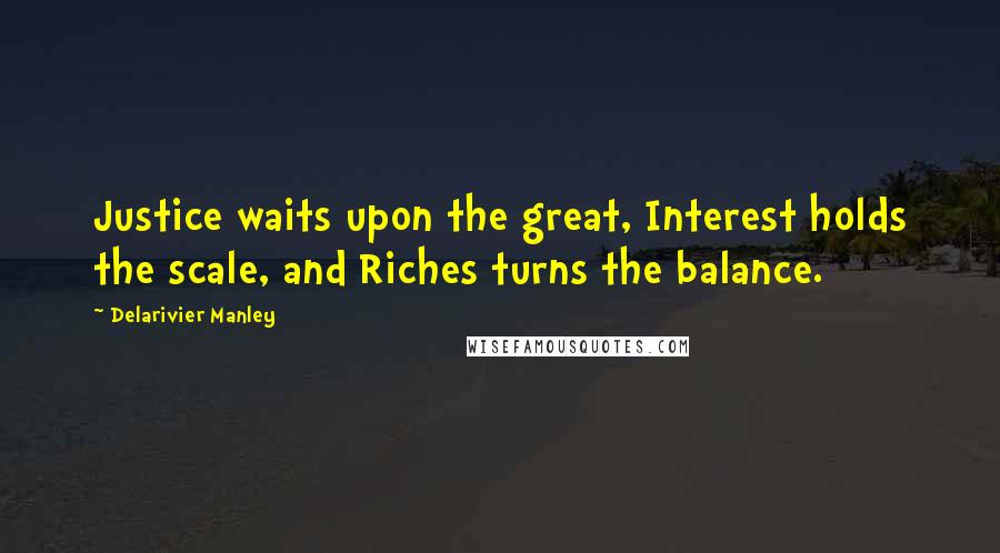 Delarivier Manley Quotes: Justice waits upon the great, Interest holds the scale, and Riches turns the balance.