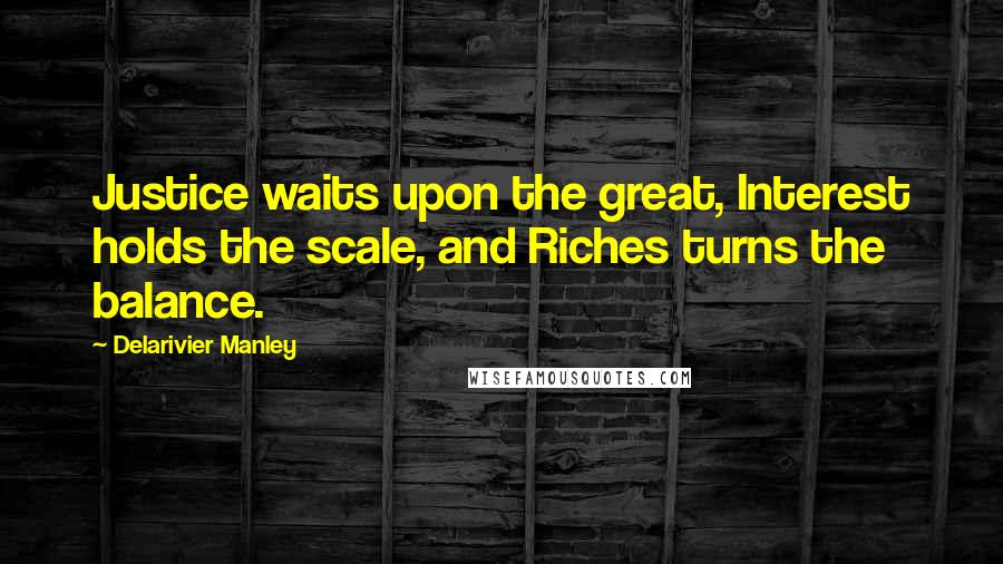 Delarivier Manley Quotes: Justice waits upon the great, Interest holds the scale, and Riches turns the balance.