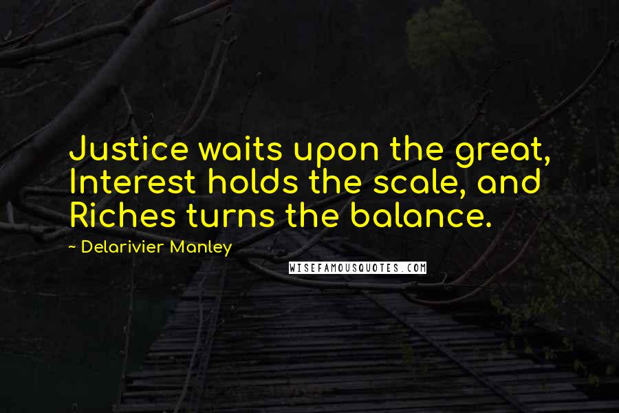 Delarivier Manley Quotes: Justice waits upon the great, Interest holds the scale, and Riches turns the balance.
