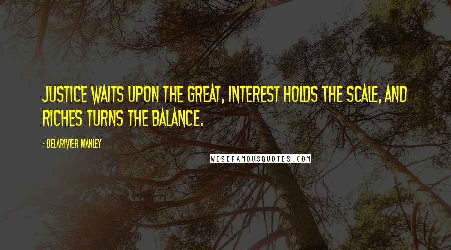 Delarivier Manley Quotes: Justice waits upon the great, Interest holds the scale, and Riches turns the balance.