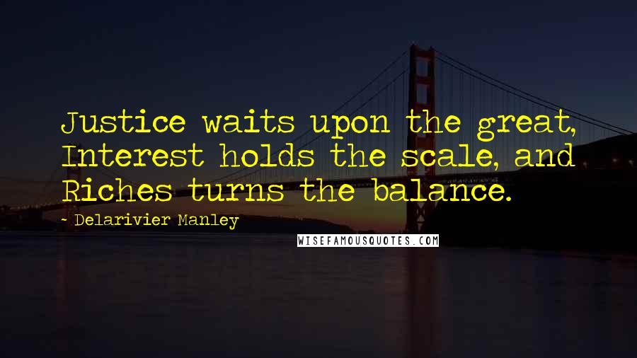 Delarivier Manley Quotes: Justice waits upon the great, Interest holds the scale, and Riches turns the balance.