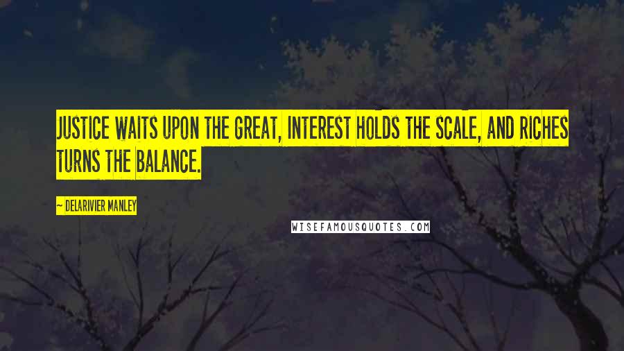 Delarivier Manley Quotes: Justice waits upon the great, Interest holds the scale, and Riches turns the balance.