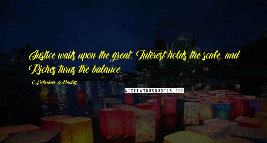 Delarivier Manley Quotes: Justice waits upon the great, Interest holds the scale, and Riches turns the balance.