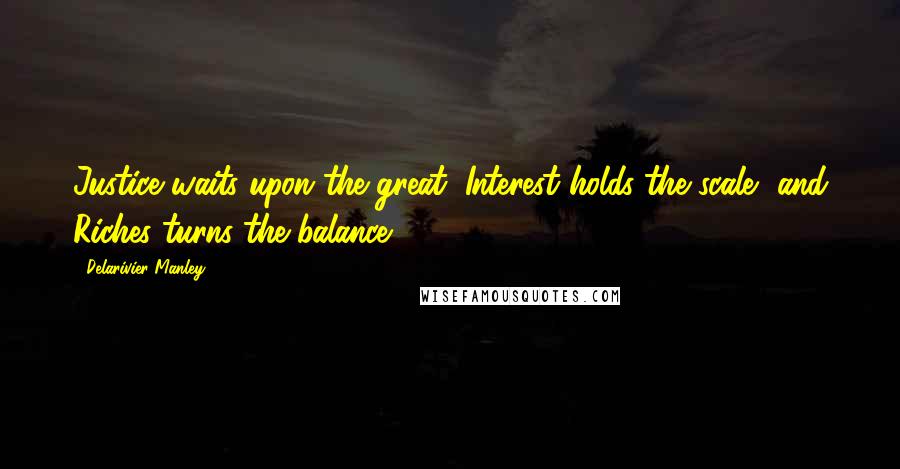 Delarivier Manley Quotes: Justice waits upon the great, Interest holds the scale, and Riches turns the balance.