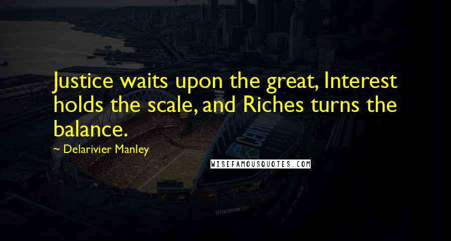 Delarivier Manley Quotes: Justice waits upon the great, Interest holds the scale, and Riches turns the balance.