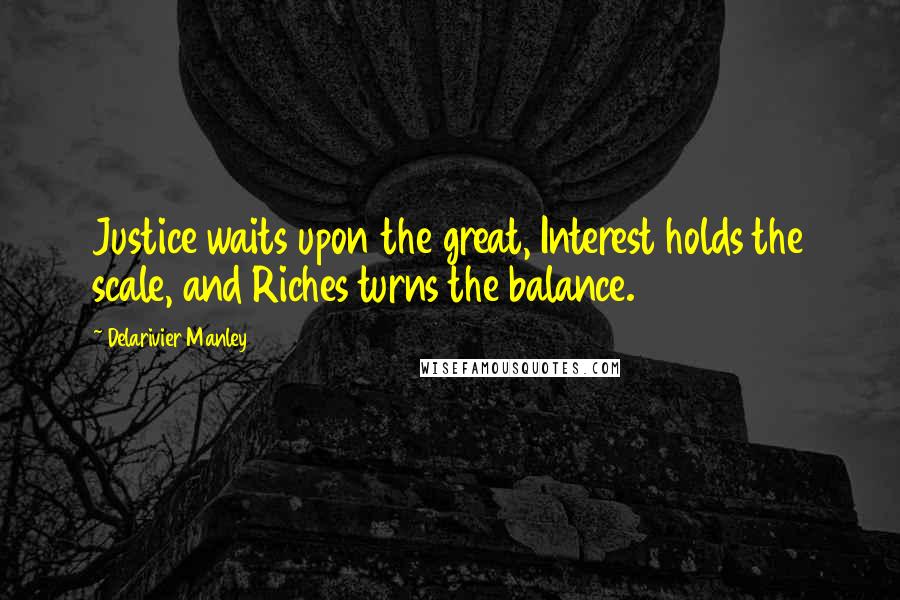 Delarivier Manley Quotes: Justice waits upon the great, Interest holds the scale, and Riches turns the balance.