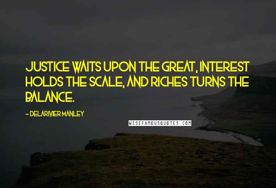 Delarivier Manley Quotes: Justice waits upon the great, Interest holds the scale, and Riches turns the balance.