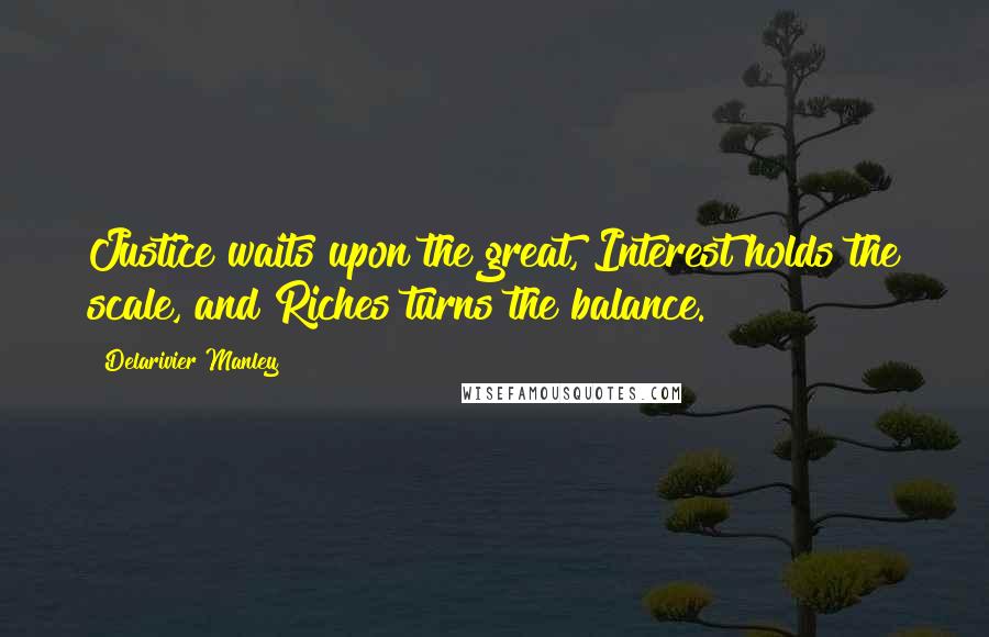 Delarivier Manley Quotes: Justice waits upon the great, Interest holds the scale, and Riches turns the balance.