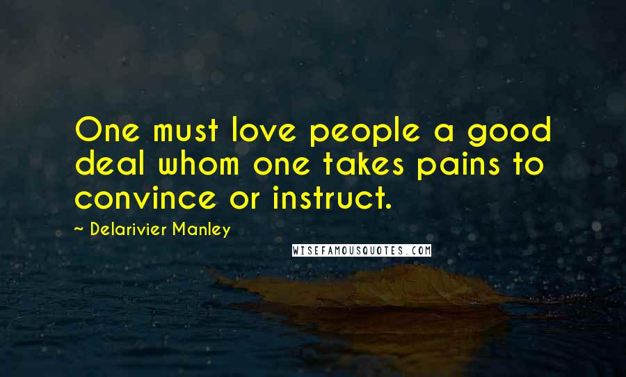 Delarivier Manley Quotes: One must love people a good deal whom one takes pains to convince or instruct.