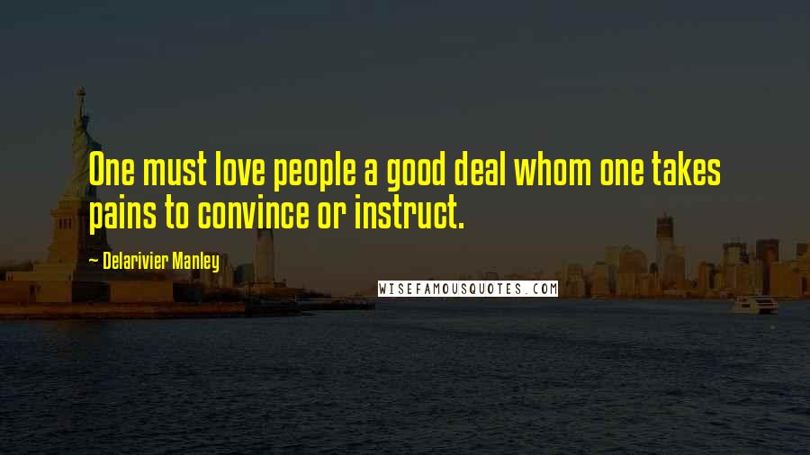 Delarivier Manley Quotes: One must love people a good deal whom one takes pains to convince or instruct.