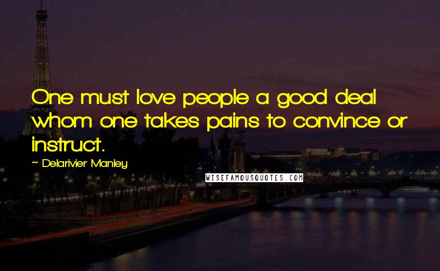 Delarivier Manley Quotes: One must love people a good deal whom one takes pains to convince or instruct.