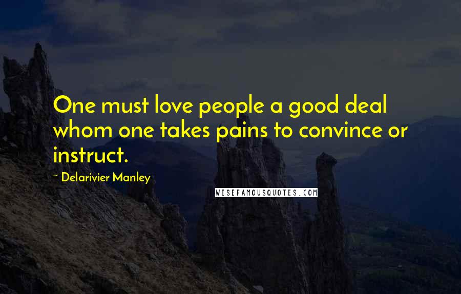 Delarivier Manley Quotes: One must love people a good deal whom one takes pains to convince or instruct.