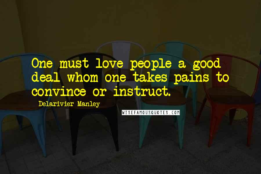 Delarivier Manley Quotes: One must love people a good deal whom one takes pains to convince or instruct.