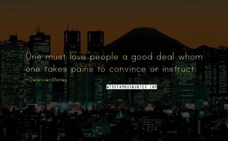 Delarivier Manley Quotes: One must love people a good deal whom one takes pains to convince or instruct.