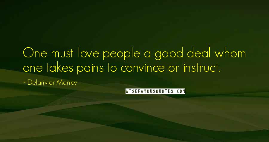 Delarivier Manley Quotes: One must love people a good deal whom one takes pains to convince or instruct.